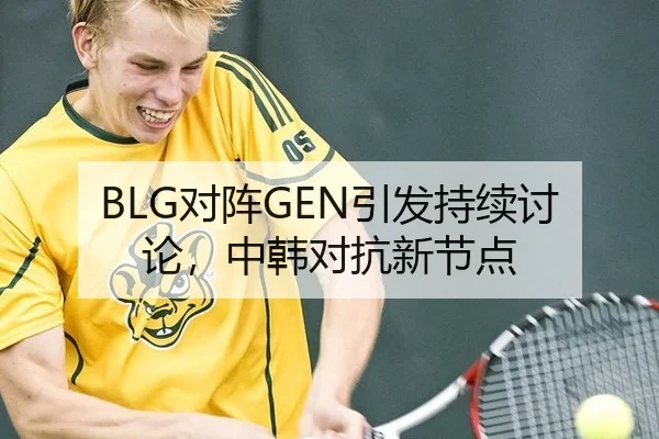 BLG对阵GEN引发持续讨论，中韩对抗新节点