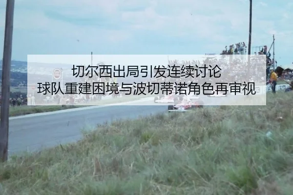 切尔西出局引发连续讨论 球队重建困境与波切蒂诺角色再审视