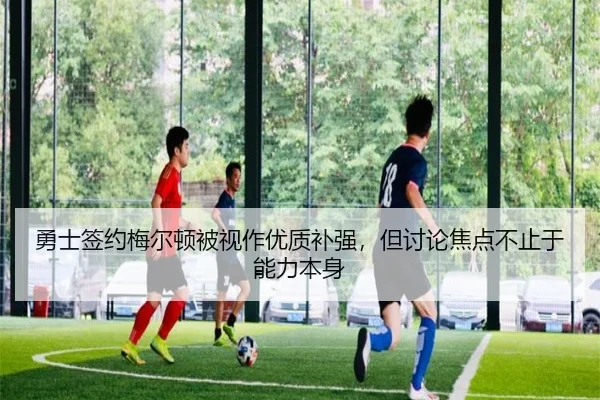 勇士签约梅尔顿被视作优质补强，但讨论焦点不止于能力本身